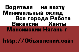 Водители BC на вахту. › Минимальный оклад ­ 60 000 - Все города Работа » Вакансии   . Ханты-Мансийский,Нягань г.